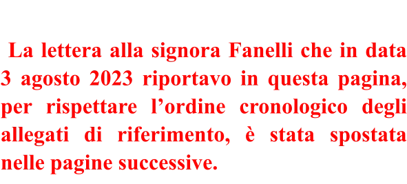 La lettera alla signora Fanelli che in data 3 agosto 2023 riportavo in questa pagina, per rispettare l’ordine cronologico degli allegati di riferimento, è stata spostata nelle pagine successive.