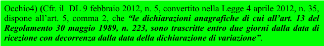 Occhio4) (Cfr. il  DL 9 febbraio 2012, n. 5, convertito nella Legge 4 aprile 2012, n. 35, dispone all’art. 5, comma 2, che “le dichiarazioni anagrafiche di cui all’art. 13 del Regolamento 30 maggio 1989, n. 223, sono trascritte entro due giorni dalla data di ricezione con decorrenza dalla data della dichiarazione di variazione”.