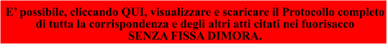 E’ possibile, cliccando QUI, visualizzare e scaricare il Protocollo completo  di tutta la corrispondenza e degli altri atti citati nei fuorisacco  SENZA FISSA DIMORA.