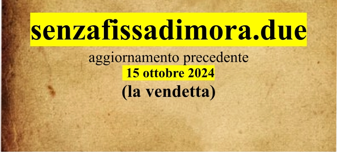 senzafissadimora.due aggiornamento precedente  15 ottobre 2024 (la vendetta)