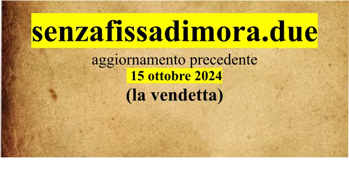 senzafissadimora.due aggiornamento precedente  15 ottobre 2024 (la vendetta)