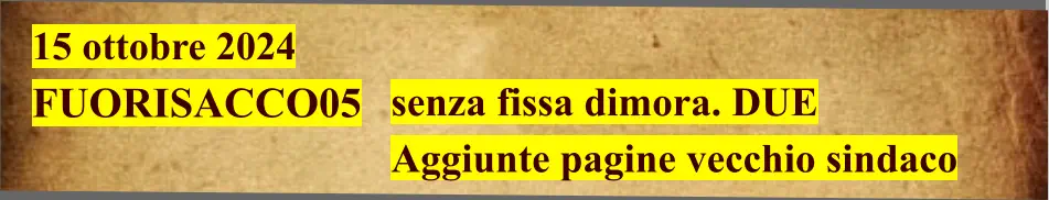 15 ottobre 2024  FUORISACCO05                                    senza fissa dimora. DUE Aggiunte pagine vecchio sindaco