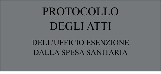 PROTOCOLLO DEGLI ATTI DELL’UFFICIO ESENZIONE DALLA SPESA SANITARIA