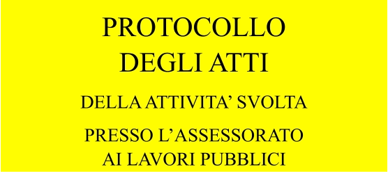 PROTOCOLLO DEGLI ATTI DELLA ATTIVITA’ SVOLTA PRESSO L’ASSESSORATO AI LAVORI PUBBLICI